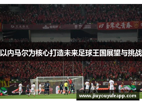以内马尔为核心打造未来足球王国展望与挑战