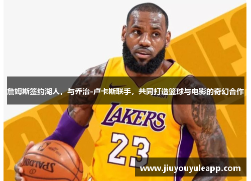 詹姆斯签约湖人，与乔治-卢卡斯联手，共同打造篮球与电影的奇幻合作