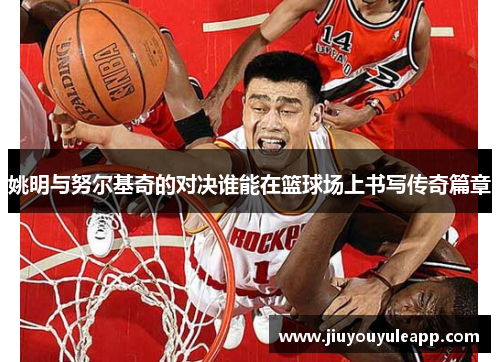姚明与努尔基奇的对决谁能在篮球场上书写传奇篇章